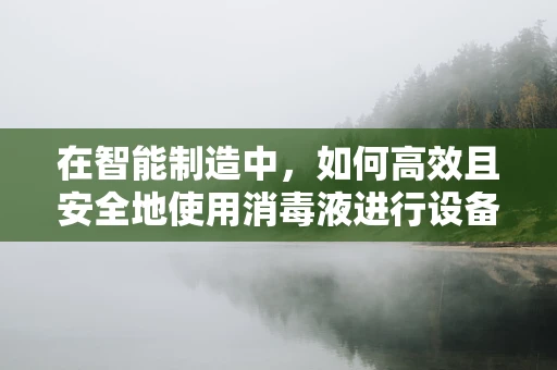 在智能制造中，如何高效且安全地使用消毒液进行设备与环境的清洁消毒？