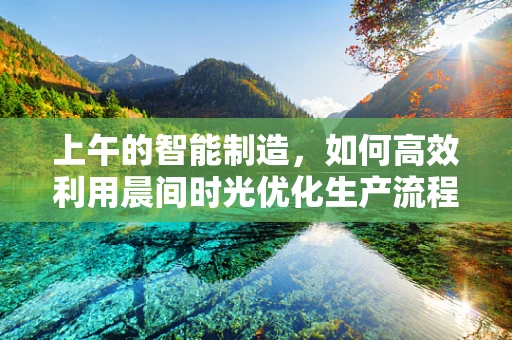 上午的智能制造，如何高效利用晨间时光优化生产流程？