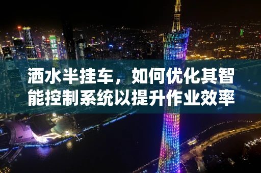 洒水半挂车，如何优化其智能控制系统以提升作业效率？