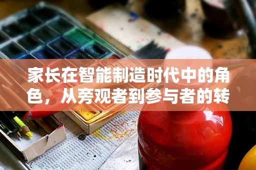 家长在智能制造时代中的角色，从旁观者到参与者的转变？