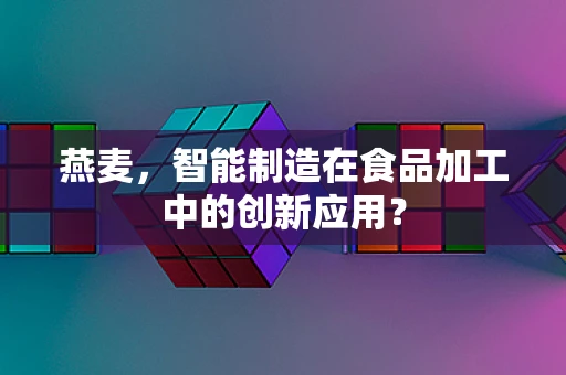 燕麦，智能制造在食品加工中的创新应用？
