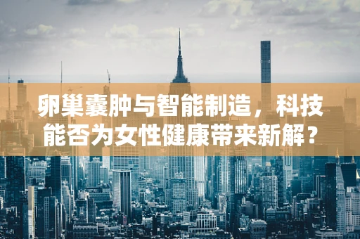 卵巢囊肿与智能制造，科技能否为女性健康带来新解？