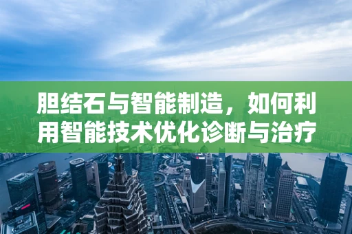 胆结石与智能制造，如何利用智能技术优化诊断与治疗？