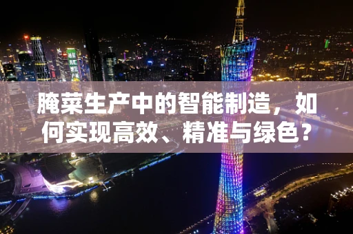 腌菜生产中的智能制造，如何实现高效、精准与绿色？