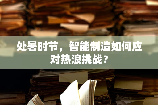 处暑时节，智能制造如何应对热浪挑战？