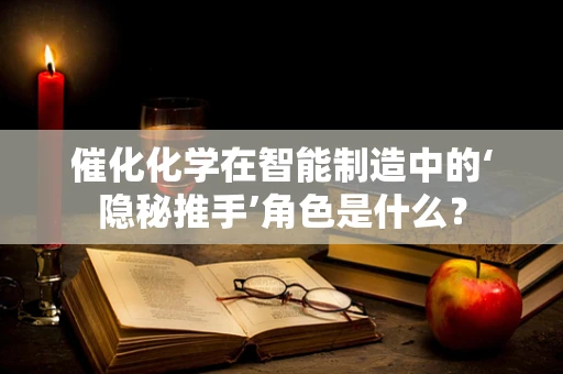 催化化学在智能制造中的‘隐秘推手’角色是什么？