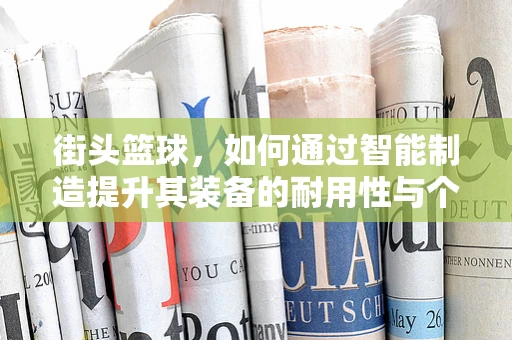 街头篮球，如何通过智能制造提升其装备的耐用性与个性化？