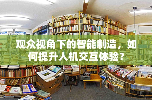 观众视角下的智能制造，如何提升人机交互体验？