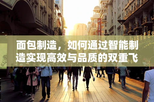 面包制造，如何通过智能制造实现高效与品质的双重飞跃？