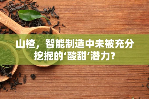 山楂，智能制造中未被充分挖掘的‘酸甜’潜力？