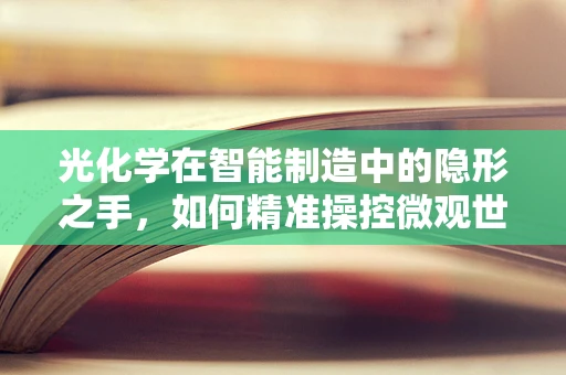 光化学在智能制造中的隐形之手，如何精准操控微观世界？