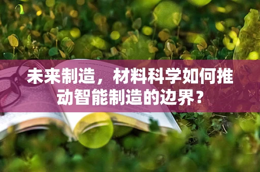 未来制造，材料科学如何推动智能制造的边界？