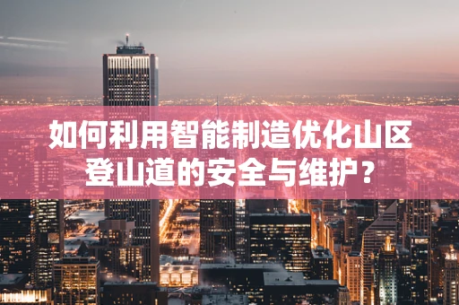 如何利用智能制造优化山区登山道的安全与维护？
