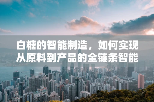 白糖的智能制造，如何实现从原料到产品的全链条智能化？