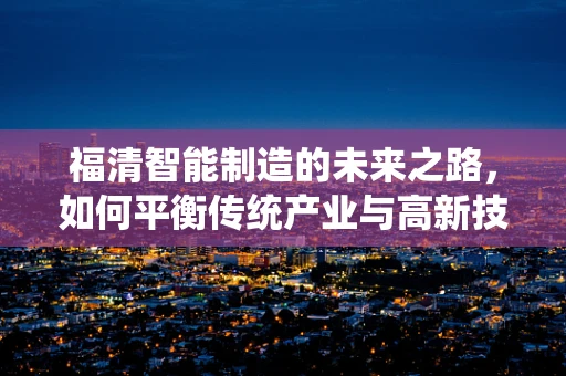 福清智能制造的未来之路，如何平衡传统产业与高新技术？
