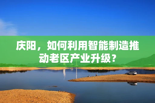 庆阳，如何利用智能制造推动老区产业升级？