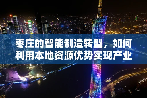 枣庄的智能制造转型，如何利用本地资源优势实现产业升级？