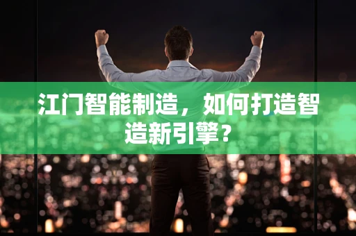 江门智能制造，如何打造智造新引擎？