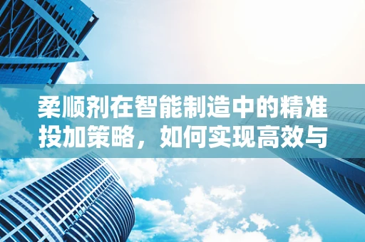 柔顺剂在智能制造中的精准投加策略，如何实现高效与环保的双重目标？
