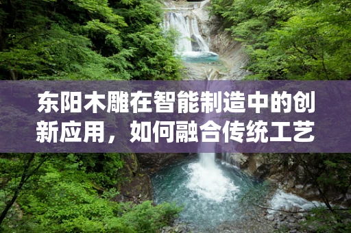 东阳木雕在智能制造中的创新应用，如何融合传统工艺与现代技术？