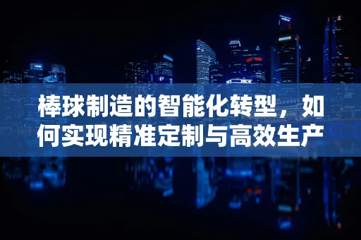 棒球制造的智能化转型，如何实现精准定制与高效生产？