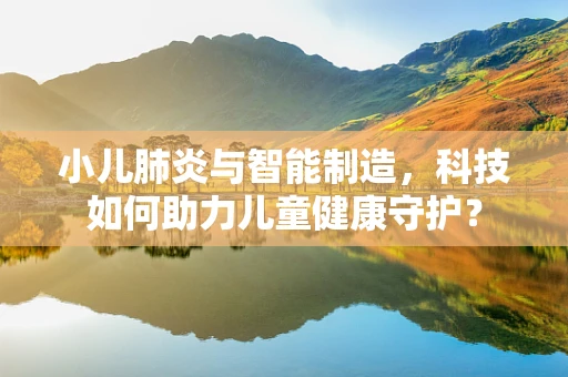 小儿肺炎与智能制造，科技如何助力儿童健康守护？