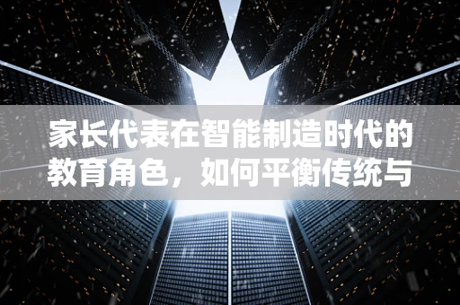 家长代表在智能制造时代的教育角色，如何平衡传统与未来？