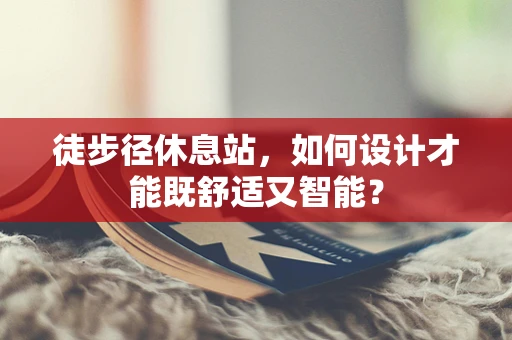 徒步径休息站，如何设计才能既舒适又智能？
