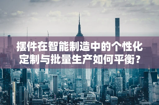 摆件在智能制造中的个性化定制与批量生产如何平衡？