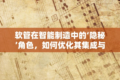 软管在智能制造中的‘隐秘’角色，如何优化其集成与控制？