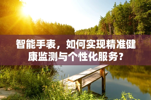 智能手表，如何实现精准健康监测与个性化服务？