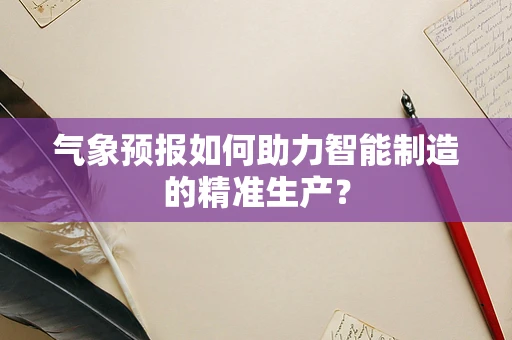 气象预报如何助力智能制造的精准生产？