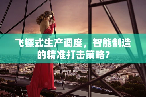 飞镖式生产调度，智能制造的精准打击策略？