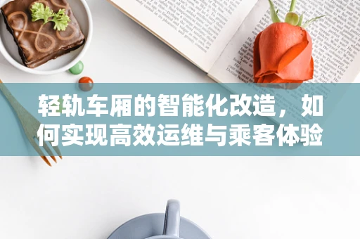 轻轨车厢的智能化改造，如何实现高效运维与乘客体验的双重升级？