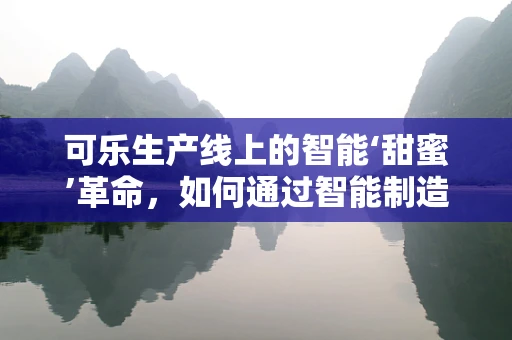 可乐生产线上的智能‘甜蜜’革命，如何通过智能制造提升生产效率？