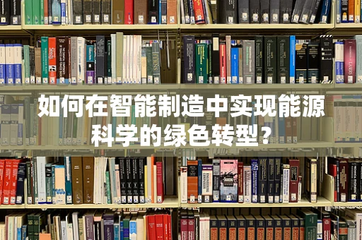 如何在智能制造中实现能源科学的绿色转型？