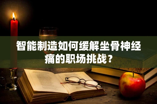 智能制造如何缓解坐骨神经痛的职场挑战？