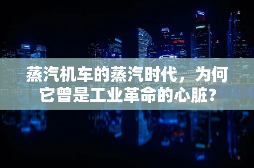 蒸汽机车的蒸汽时代，为何它曾是工业革命的心脏？