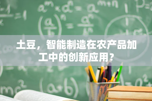 土豆，智能制造在农产品加工中的创新应用？