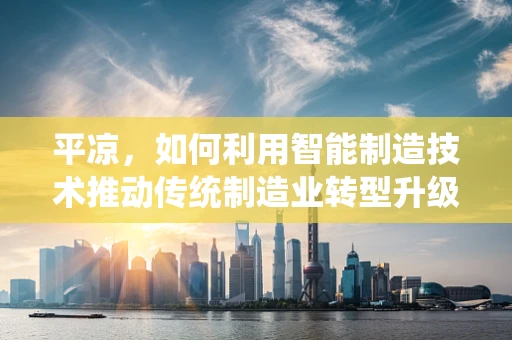 平凉，如何利用智能制造技术推动传统制造业转型升级？