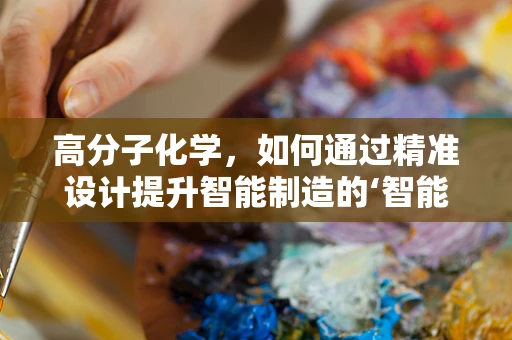 高分子化学，如何通过精准设计提升智能制造的‘智能’？