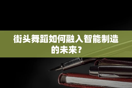 街头舞蹈如何融入智能制造的未来？