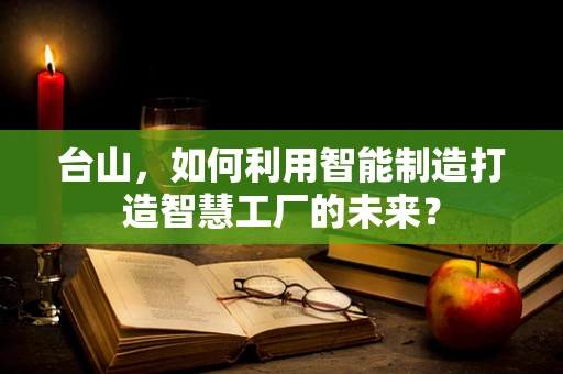 台山，如何利用智能制造打造智慧工厂的未来？
