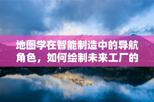地图学在智能制造中的导航角色，如何绘制未来工厂的蓝图？