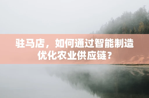 驻马店，如何通过智能制造优化农业供应链？