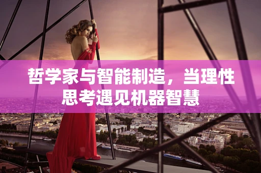 哲学家与智能制造，当理性思考遇见机器智慧