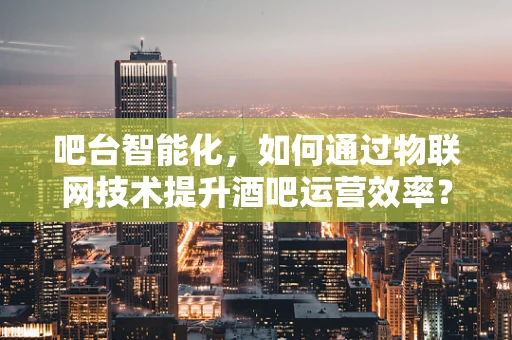 吧台智能化，如何通过物联网技术提升酒吧运营效率？