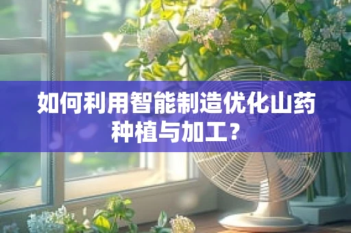 如何利用智能制造优化山药种植与加工？