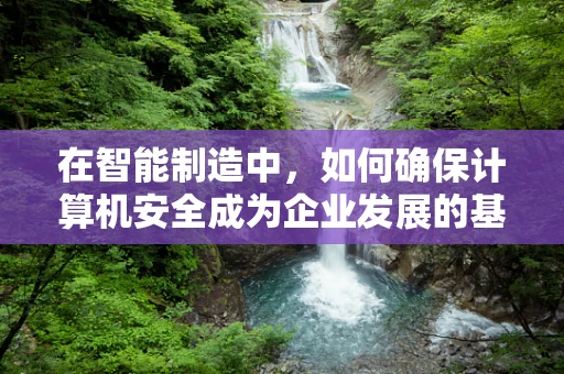 在智能制造中，如何确保计算机安全成为企业发展的基石？