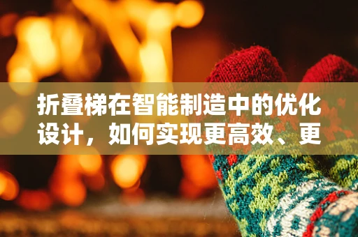 折叠梯在智能制造中的优化设计，如何实现更高效、更安全的制造流程？